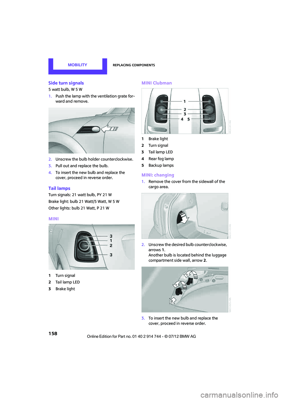 MINI COOPER 2012 Owners Manual MOBILITYReplacing components
158
Side turn signals
5 watt bulb, W 5 W
1.Push the lamp with the ventilation grate for-
ward and remove.
2. Unscrew the bulb holder counterclockwise.
3. Pull out and repl MINI COOPER 2012 Owners Manual MOBILITYReplacing components
158
Side turn signals
5 watt bulb, W 5 W
1.Push the lamp with the ventilation grate for-
ward and remove.
2. Unscrew the bulb holder counterclockwise.
3. Pull out and repl