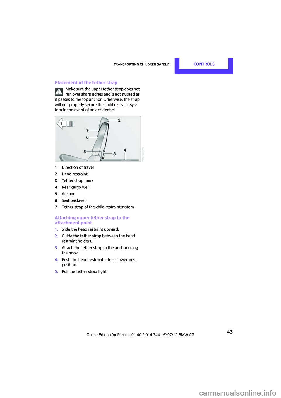 MINI COOPER 2012  Owners Manual Transporting children safelyCONTROLS
 43
Placement of the tether strap
Make sure the upper tether strap does not 
run over sharp edges and is not twisted as 
it passes to the top anchor. Otherwise, th