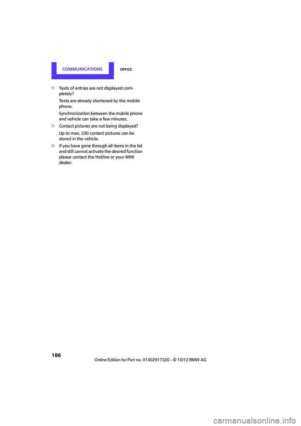 MINI COOPER 2013 Owners Manual COMMUNICATIONSOffice
186
>Texts of entries are not displayed com-
pletely?
Texts are already shortened by the mobile
phone.
Synchronization between the mobile phone
and vehicle can take a few minut MINI COOPER 2013 Owners Manual COMMUNICATIONSOffice
186
>Texts of entries are not displayed com-
pletely?
Texts are already shortened by the mobile
phone.
Synchronization between the mobile phone
and vehicle can take a few minut