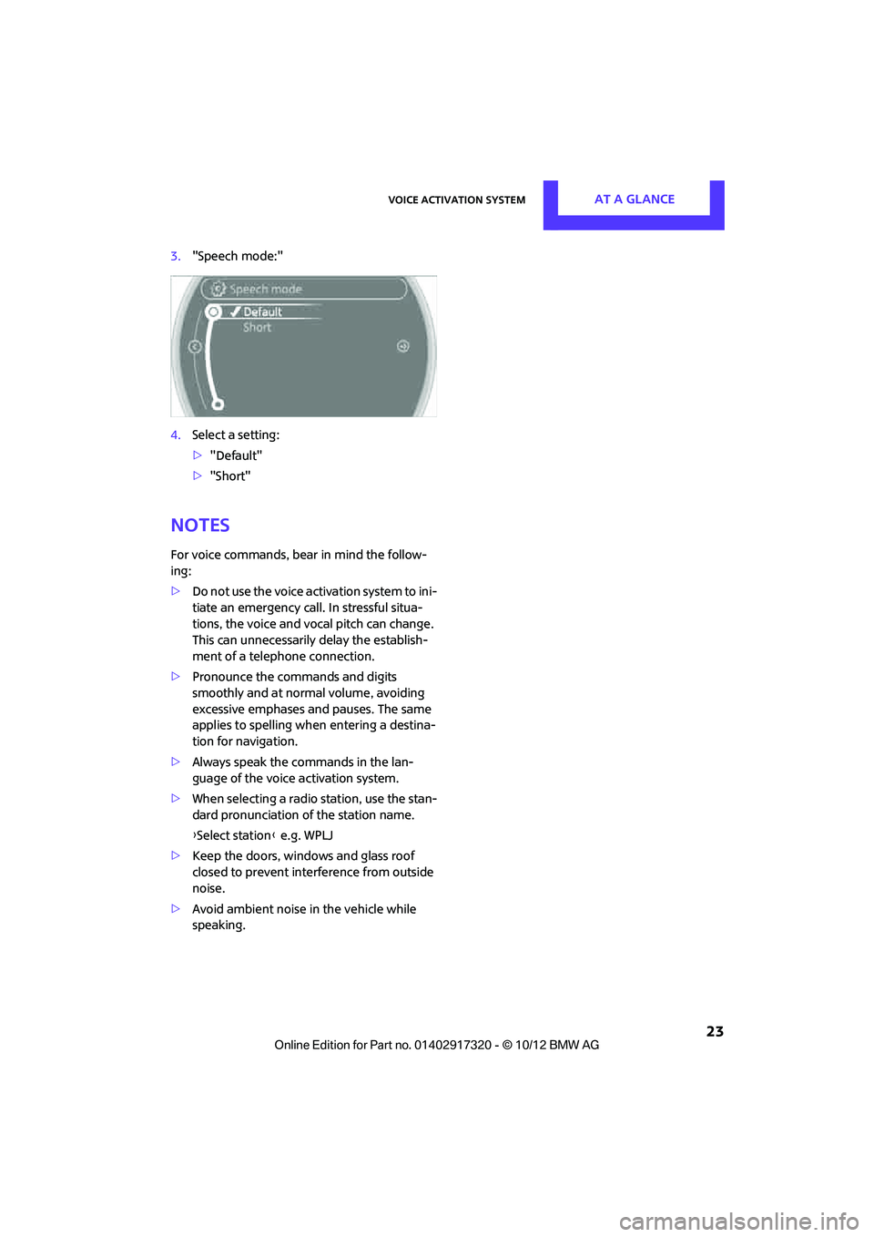 MINI COOPER 2013 Owners Manual Voice activation systemAT A GLANCE
23
3."Speech mode:"
4. Select a setting:
>"Default"
> "Short"
Notes
For voice commands, bear in mind the follow-
ing:
> Do not use the voice activation system to in MINI COOPER 2013 Owners Manual Voice activation systemAT A GLANCE
23
3."Speech mode:"
4. Select a setting:
>"Default"
> "Short"
Notes
For voice commands, bear in mind the follow-
ing:
> Do not use the voice activation system to in