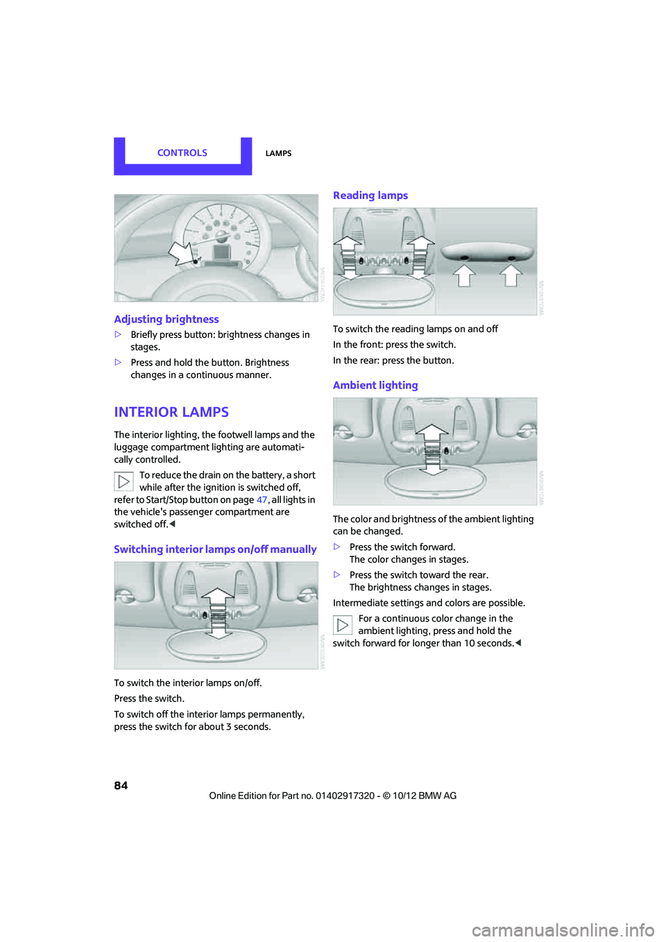 MINI COOPER 2013 Owners Manual CONTROLSLamps
84
Adjusting brightness
>Briefly press button: br ightness changes in
stages.
> Press and hold the button. Brightness
changes in a continuous manner.
Interior lamps
The interior lighti MINI COOPER 2013 Owners Manual CONTROLSLamps
84
Adjusting brightness
>Briefly press button: br ightness changes in
stages.
> Press and hold the button. Brightness
changes in a continuous manner.
Interior lamps
The interior lighti