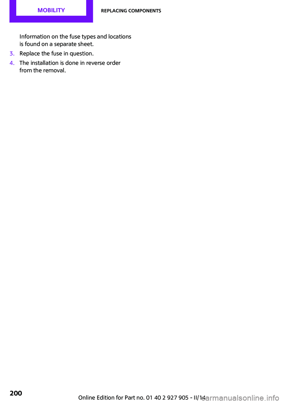 MINI COOPER 2014  Owners Manual Information on the fuse types and locations
is found on a separate sheet.3.Replace the fuse in question.4.The installation is done in reverse order
from the removal.Seite 200MOBILITYReplacing componen