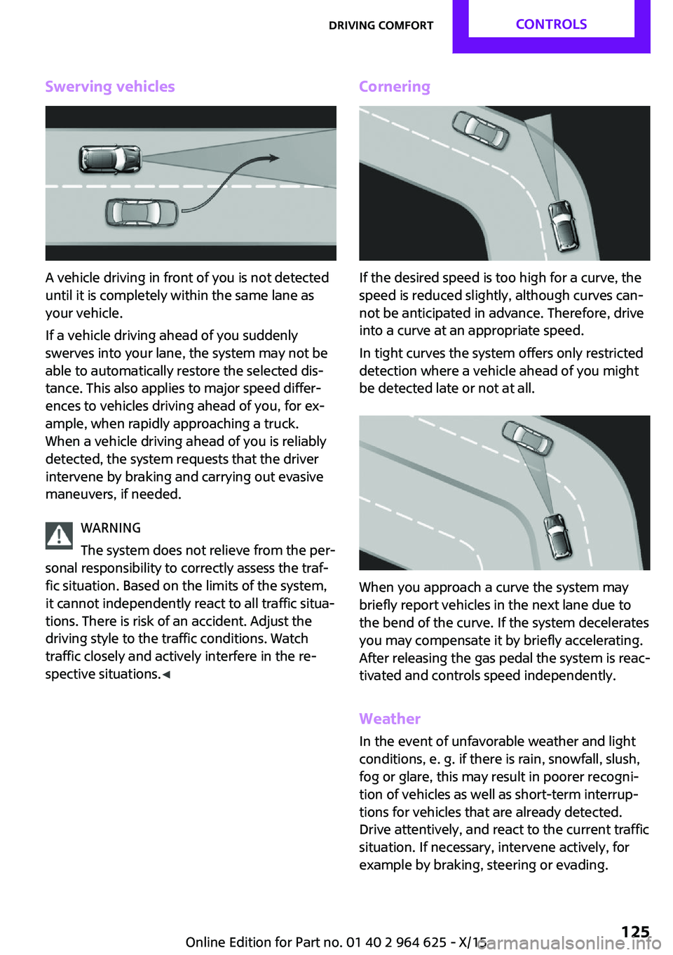MINI COOPER 2015 Owners Manual Swerving vehicles
A vehicle driving in front of you is not detected
until it is completely within the same lane as
your vehicle.
If a vehicle driving ahead of you suddenly
swerves into your lane, the MINI COOPER 2015 Owners Manual Swerving vehicles
A vehicle driving in front of you is not detected
until it is completely within the same lane as
your vehicle.
If a vehicle driving ahead of you suddenly
swerves into your lane, the