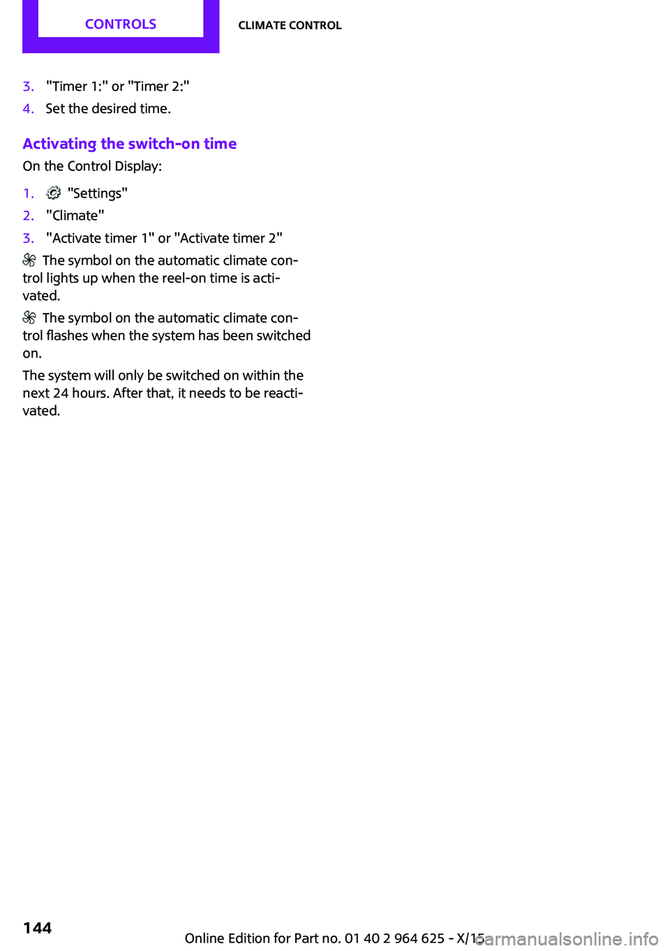 MINI COOPER 2015 Owners Manual 3."Timer 1:" or "Timer 2:"4.Set the desired time.
Activating the switch-on time
On the Control Display:
1. "Settings"2."Climate"3."Activate timer 1" or "Ac MINI COOPER 2015 Owners Manual 3."Timer 1:" or "Timer 2:"4.Set the desired time.
Activating the switch-on time
On the Control Display:
1. "Settings"2."Climate"3."Activate timer 1" or "Ac