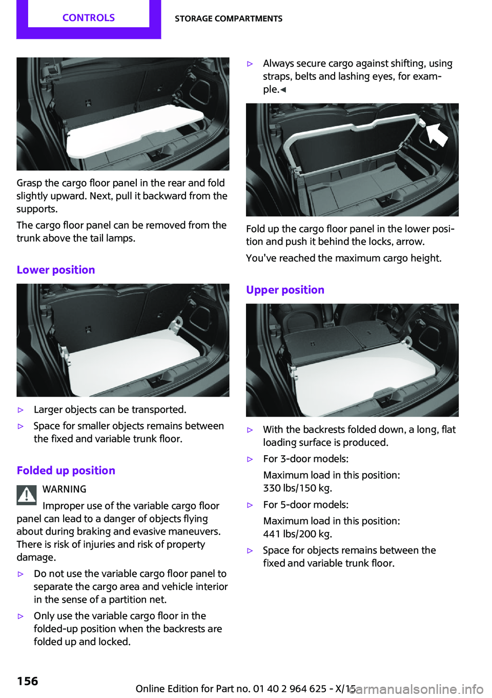MINI COOPER 2015 Owners Manual Grasp the cargo floor panel in the rear and fold
slightly upward. Next, pull it backward from the
supports.
The cargo floor panel can be removed from the
trunk above the tail lamps.
Lower position
▷ MINI COOPER 2015 Owners Manual Grasp the cargo floor panel in the rear and fold
slightly upward. Next, pull it backward from the
supports.
The cargo floor panel can be removed from the
trunk above the tail lamps.
Lower position
▷