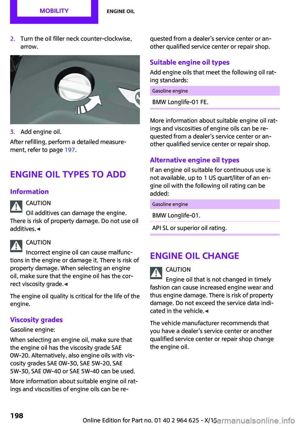 MINI COOPER 2015 Owners Manual 2.Turn the oil filler neck counter-clockwise,
arrow.3.Add engine oil.
After refilling, perform a detailed measure‐
ment, refer to page 197.
Engine oil types to add
Information CAUTION
Oil additives MINI COOPER 2015 Owners Manual 2.Turn the oil filler neck counter-clockwise,
arrow.3.Add engine oil.
After refilling, perform a detailed measure‐
ment, refer to page 197.
Engine oil types to add
Information CAUTION
Oil additives