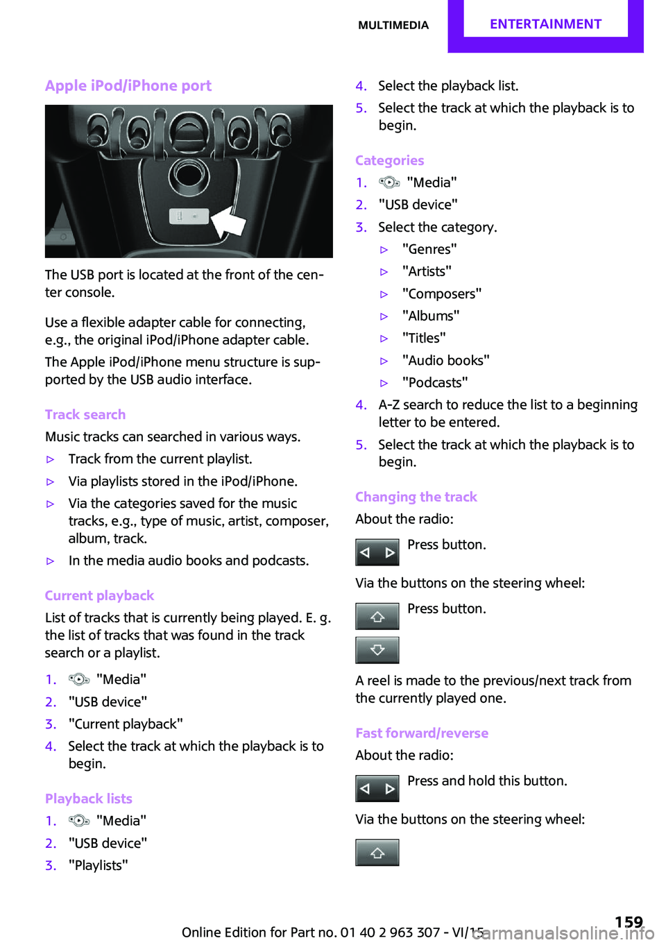 MINI COOPER 2016 Owners Manual Apple iPod/iPhone port
The USB port is located at the front of the cen‐
ter console.
Use a flexible adapter cable for connecting,
e.g., the original iPod/iPhone adapter cable.
The Apple iPod/iPhone MINI COOPER 2016 Owners Manual Apple iPod/iPhone port
The USB port is located at the front of the cen‐
ter console.
Use a flexible adapter cable for connecting,
e.g., the original iPod/iPhone adapter cable.
The Apple iPod/iPhone