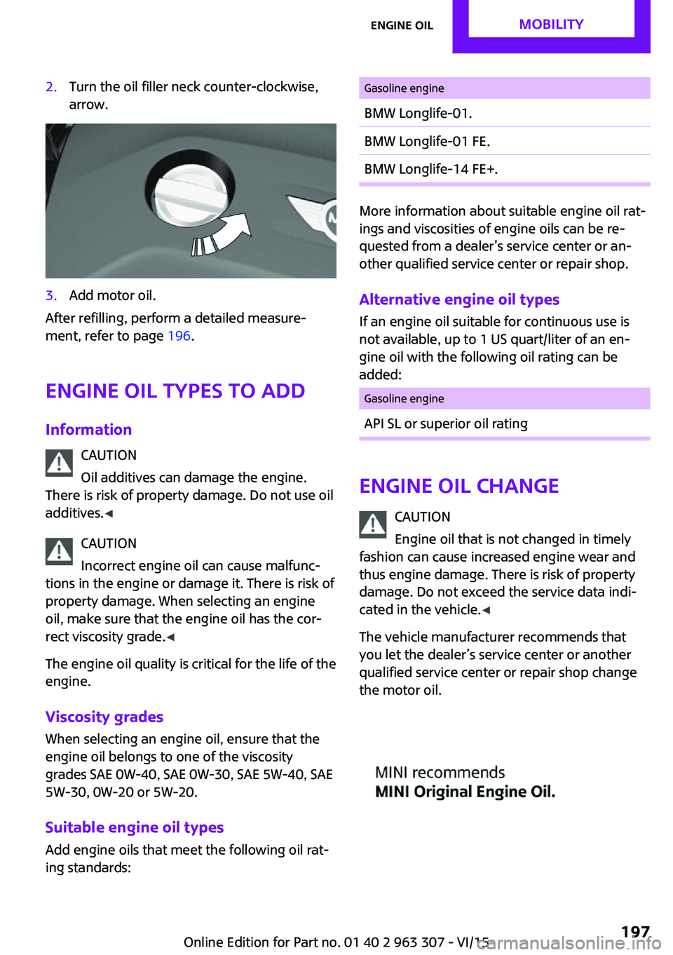 MINI COOPER 2016 Owners Manual 2.Turn the oil filler neck counter-clockwise,
arrow.3.Add motor oil.
After refilling, perform a detailed measure‐
ment, refer to page 196.
Engine oil types to add
Information CAUTION
Oil additives MINI COOPER 2016 Owners Manual 2.Turn the oil filler neck counter-clockwise,
arrow.3.Add motor oil.
After refilling, perform a detailed measure‐
ment, refer to page 196.
Engine oil types to add
Information CAUTION
Oil additives