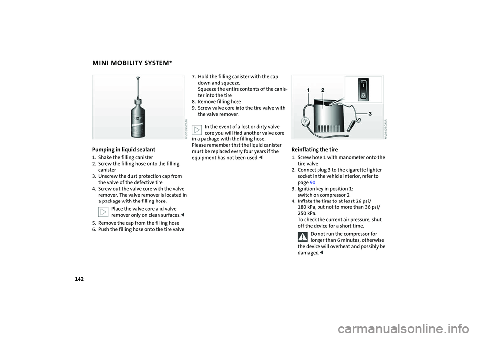 MINI COOPER CONVERTIBLE 2008 Owners Manual 142
MINI MOBILITY SYSTEM
*
Pumping in liquid sealant
1. Shake the filling canister
2. Screw the filling hose onto the filling
canister
3. Unscrew the dust protection cap from
the valve of the defect MINI COOPER CONVERTIBLE 2008 Owners Manual 142
MINI MOBILITY SYSTEM
*
Pumping in liquid sealant
1. Shake the filling canister
2. Screw the filling hose onto the filling
canister
3. Unscrew the dust protection cap from
the valve of the defect