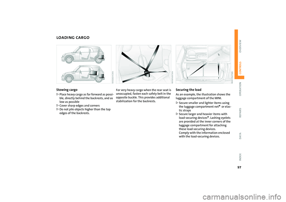 MINI COOPER CONVERTIBLE 2008 Owners Manual 97
OVERVIEW REPAIRS OPERATIONCONTROLS DATA INDEX
LOADING CARGOStowing cargo >Place heavy cargo as far forward as possi-
ble, directly behind the backrests, and as
low as possible
>Cover sharp edges a MINI COOPER CONVERTIBLE 2008 Owners Manual 97
OVERVIEW REPAIRS OPERATIONCONTROLS DATA INDEX
LOADING CARGOStowing cargo >Place heavy cargo as far forward as possi-
ble, directly behind the backrests, and as
low as possible
>Cover sharp edges a