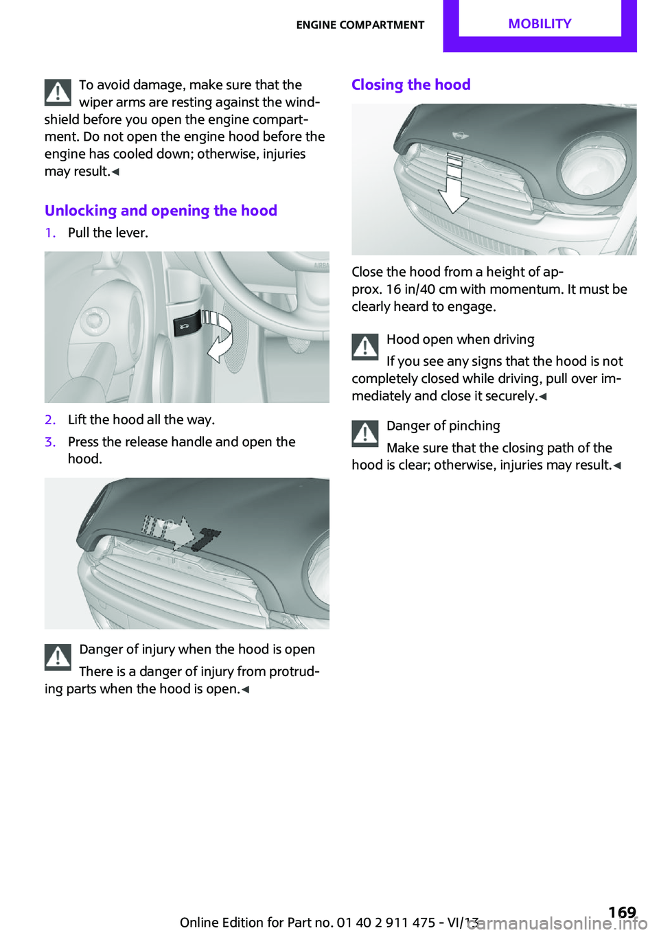 MINI COOPER CONVERTIBLE 2014 Owners Manual To avoid damage, make sure that the
wiper arms are resting against the wind‐
shield before you open the engine compart‐
ment. Do not open the engine hood before the
engine has cooled down; otherwi MINI COOPER CONVERTIBLE 2014 Owners Manual To avoid damage, make sure that the
wiper arms are resting against the wind‐
shield before you open the engine compart‐
ment. Do not open the engine hood before the
engine has cooled down; otherwi