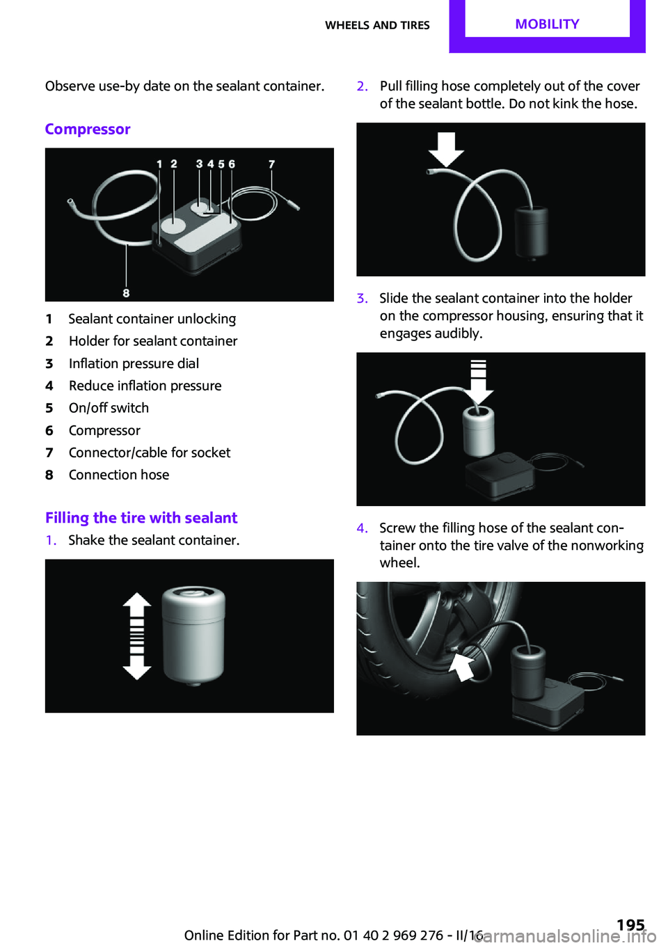 MINI COOPER CONVERTIBLE 2016 Owners Manual Observe use-by date on the sealant container.
Compressor1Sealant container unlocking2Holder for sealant container3Inflation pressure dial4Reduce inflation pressure5On/off switch6Compressor7Connector/c MINI COOPER CONVERTIBLE 2016 Owners Manual Observe use-by date on the sealant container.
Compressor1Sealant container unlocking2Holder for sealant container3Inflation pressure dial4Reduce inflation pressure5On/off switch6Compressor7Connector/c