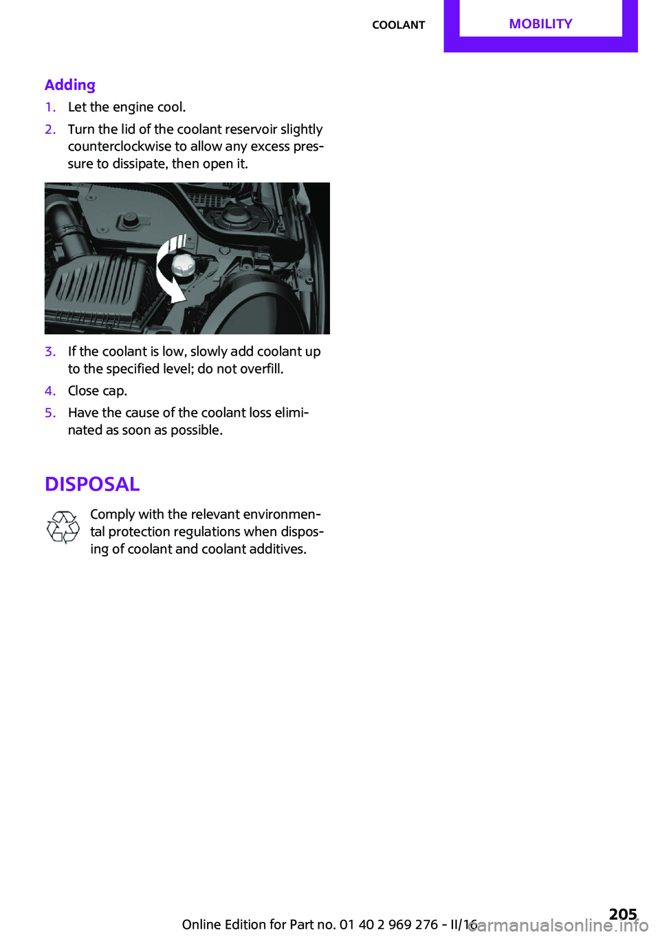 MINI COOPER CONVERTIBLE 2016 Repair Manual Adding1.Let the engine cool.2.Turn the lid of the coolant reservoir slightly
counterclockwise to allow any excess pres‐
sure to dissipate, then open it.3.If the coolant is low, slowly add coolant up MINI COOPER CONVERTIBLE 2016 Repair Manual Adding1.Let the engine cool.2.Turn the lid of the coolant reservoir slightly
counterclockwise to allow any excess pres‐
sure to dissipate, then open it.3.If the coolant is low, slowly add coolant up