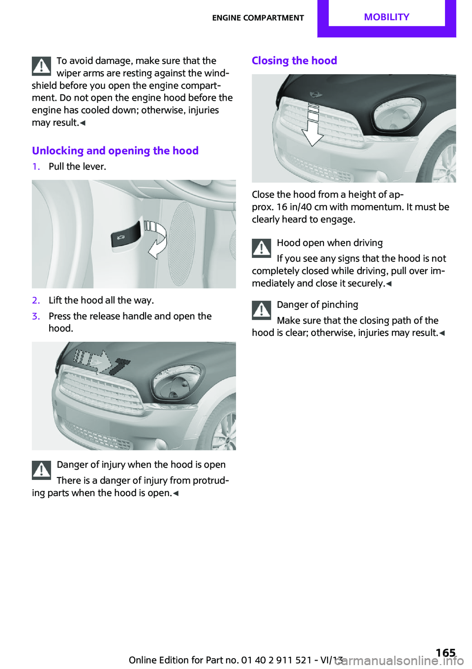 MINI COUNTRYMAN PACEMAN 2014 Service Manual To avoid damage, make sure that the
wiper arms are resting against the wind‐
shield before you open the engine compart‐
ment. Do not open the engine hood before the
engine has cooled down; otherwi