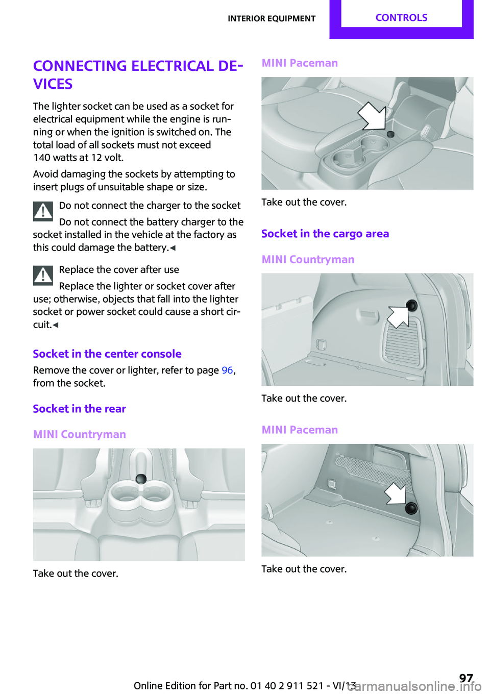 MINI COUNTRYMAN PACEMAN 2014 Owners Guide Connecting electrical de‐
vices
The lighter socket can be used as a socket for
electrical equipment while the engine is run‐
ning or when the ignition is switched on. The
total load of all sockets