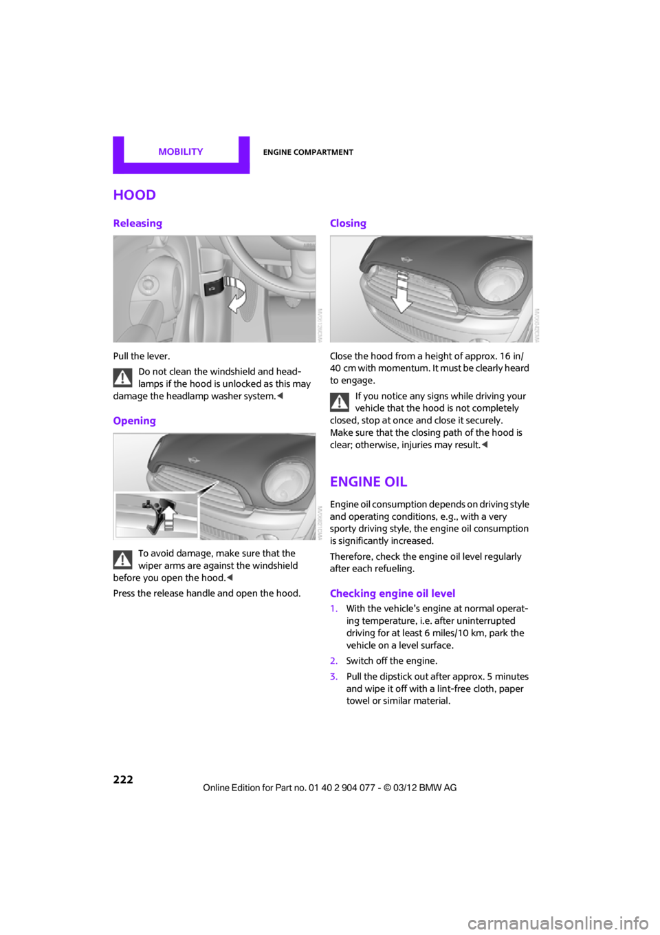 MINI COUPE ROADSTER CONVERTIBLE 2012 User Guide MOBILITYEngine compartment
222
Hood
Releasing
Pull the lever.Do not clean the windshield and head-
lamps if the hood is unlocked as this may 
damage the headlamp washer system. <
Opening
To avoid dama
