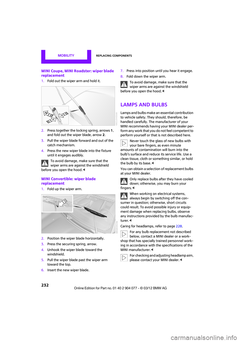 MINI COUPE ROADSTER CONVERTIBLE 2012 User Guide MOBILITYReplacing components
232
MINI Coupe, MINI Roadster: wiper blade 
replacement
1.Fold out the wiper arm and hold it.
2. Press together the lo cking spring, arrows1, 
and fold out the wiper blade