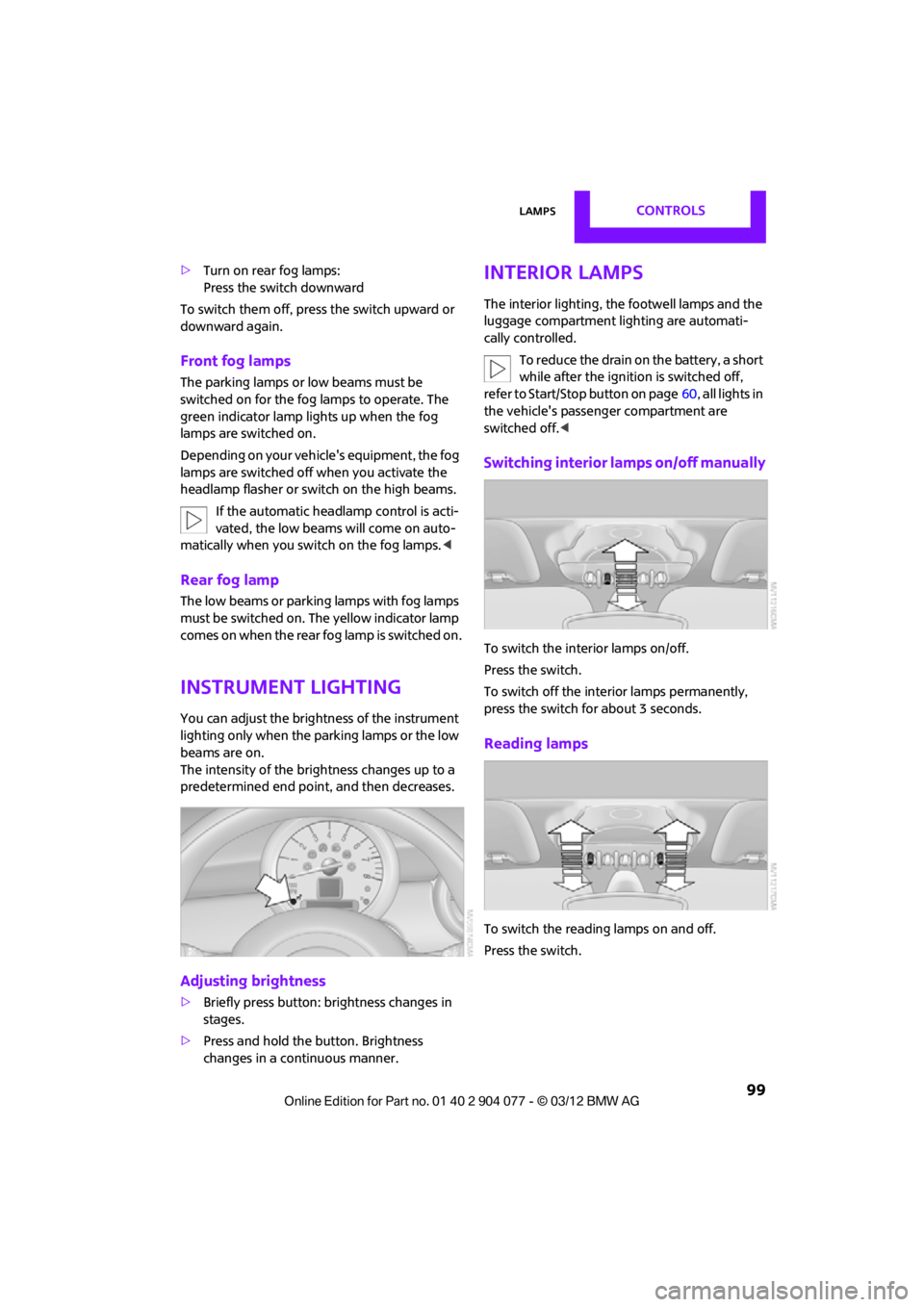 MINI COUPE ROADSTER CONVERTIBLE 2012  Owners Manual LampsCONTROLS
 99
>Turn on rear fog lamps:
Press the switch downward
To switch them off, pre ss the switch upward or 
downward again.
Front fog lamps
The parking lamps or low beams must be 
switched o