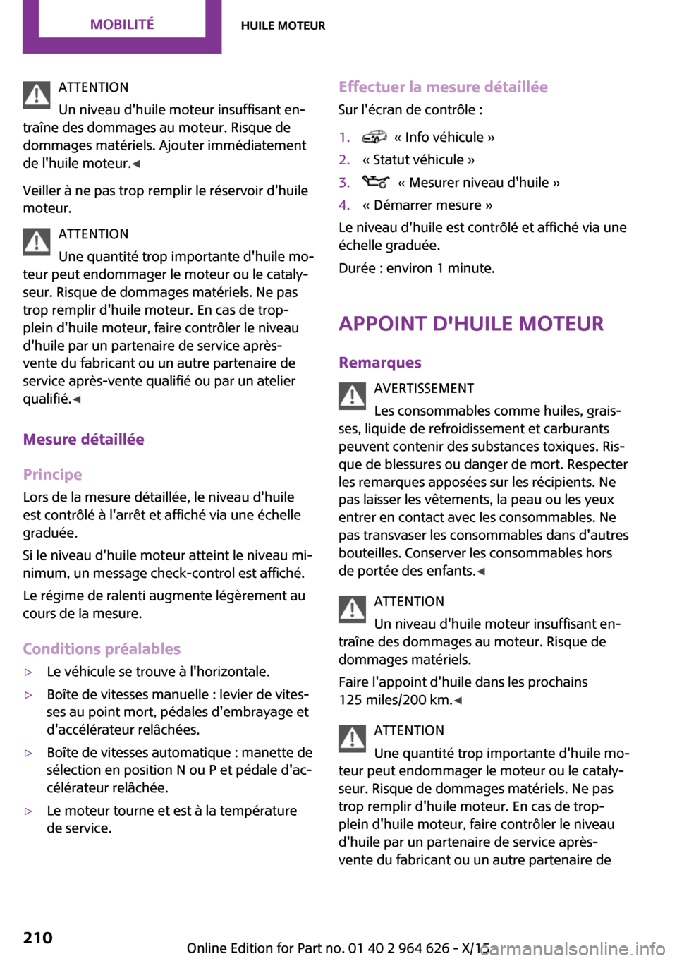 MINI 3 door 2015 Manuel du propriétaire (in French) ATTENTION
Un niveau dhuile moteur insuffisant en‐
traîne des dommages au moteur. Risque de
dommages matériels. Ajouter immédiatement
de lhuile moteur. ◀
Veiller à ne pas trop remplir le rés MINI 3 door 2015 Manuel du propriétaire (in French) ATTENTION
Un niveau dhuile moteur insuffisant en‐
traîne des dommages au moteur. Risque de
dommages matériels. Ajouter immédiatement
de lhuile moteur. ◀
Veiller à ne pas trop remplir le rés