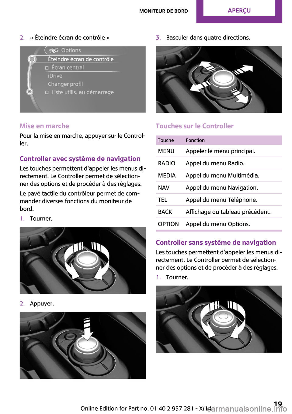 MINI 3 door 2014  Manuel du propriétaire (in French) 2.« Éteindre écran de contrôle »
Mise en marchePour la mise en marche, appuyer sur le Control‐
ler.
Controller avec système de navigation
Les touches permettent dappeler les menus di‐
recte