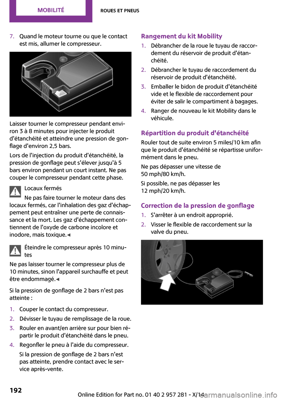 MINI 3 door 2014 Manuel du propriétaire (in French) 7.Quand le moteur tourne ou que le contact
est mis, allumer le compresseur.
Laisser tourner le compresseur pendant envi‐
ron 3 à 8 minutes pour injecter le produit
détanchéité et atteindre une MINI 3 door 2014 Manuel du propriétaire (in French) 7.Quand le moteur tourne ou que le contact
est mis, allumer le compresseur.
Laisser tourner le compresseur pendant envi‐
ron 3 à 8 minutes pour injecter le produit
détanchéité et atteindre une