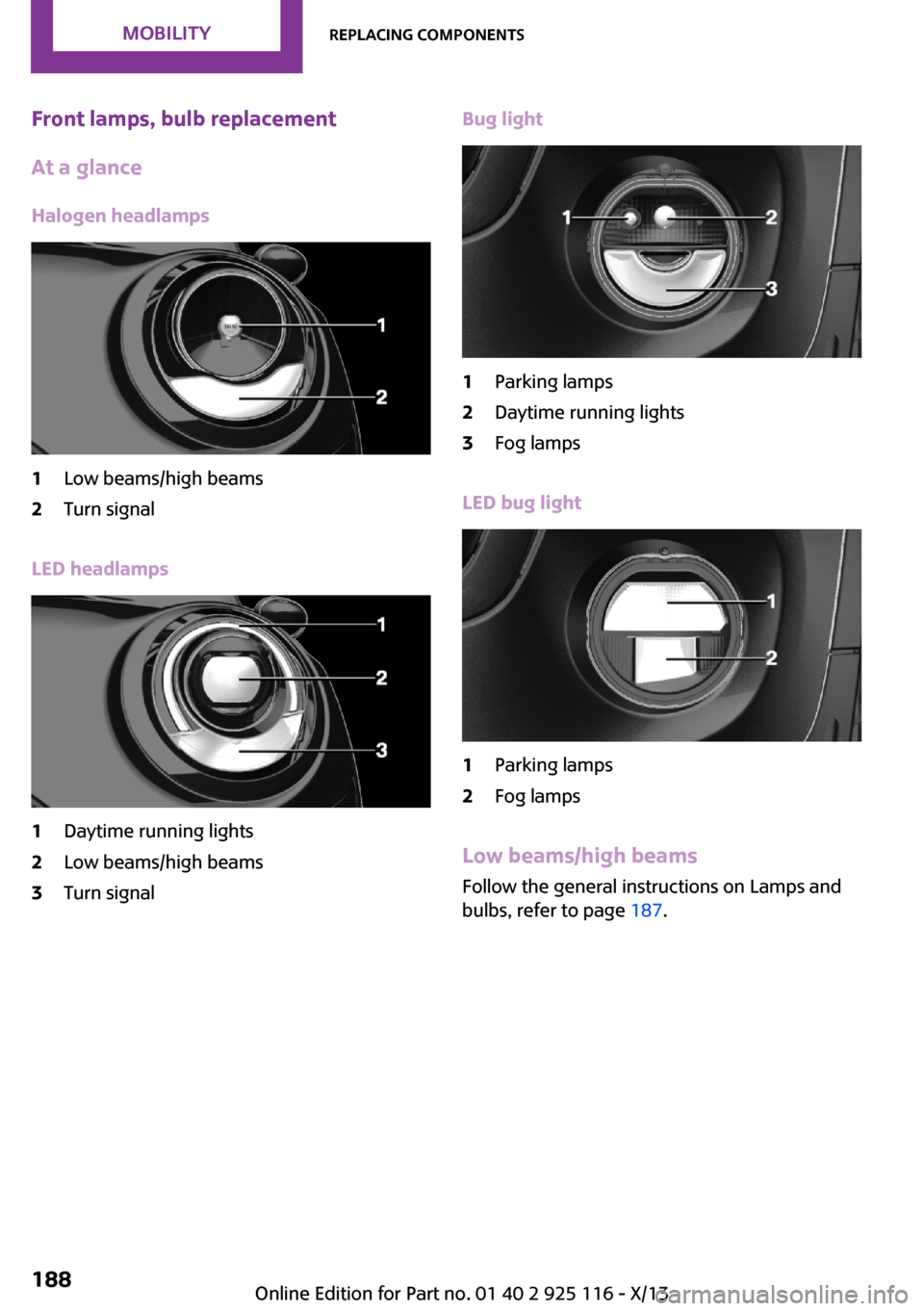 MINI 3 door 2013 Owners Manual Front lamps, bulb replacement
At a glance
Halogen headlamps1Low beams/high beams2Turn signal
LED headlamps
1Daytime running lights2Low beams/high beams3Turn signalBug light1Parking lamps2Daytime runni MINI 3 door 2013 Owners Manual Front lamps, bulb replacement
At a glance
Halogen headlamps1Low beams/high beams2Turn signal
LED headlamps
1Daytime running lights2Low beams/high beams3Turn signalBug light1Parking lamps2Daytime runni