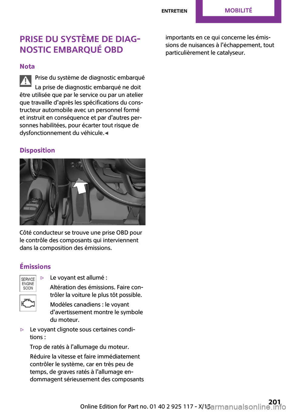 MINI 3 door 2013  Manuel du propriétaire (in French) Prise du système de diag‐
nostic embarqué OBD
Nota Prise du système de diagnostic embarqué
La prise de diagnostic embarqué ne doit
être utilisée que par le service ou par un atelier
que trava