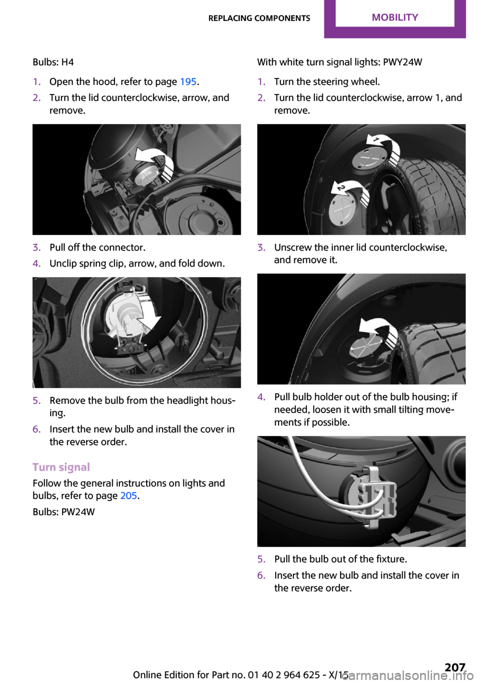 MINI 5 door 2015  Owners Manua Bulbs: H41.Open the hood, refer to page 195.2.Turn the lid counterclockwise, arrow, and
remove.3.Pull off the connector.4.Unclip spring clip, arrow, and fold down.5.Remove the bulb from the headlight 