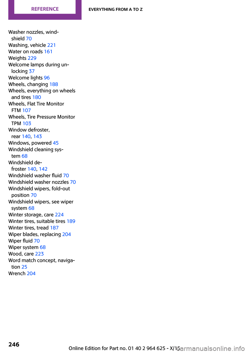 MINI 5 door 2015 Owners Manua Washer nozzles, wind‐shield 70
Washing, vehicle 221
Water on roads 161
Weights 229
Welcome lamps during un‐ locking 37
Welcome lights 96
Wheels, changing 188
Wheels, everything on wh MINI 5 door 2015 Owners Manua Washer nozzles, wind‐shield 70
Washing, vehicle 221
Water on roads 161
Weights 229
Welcome lamps during un‐ locking 37
Welcome lights 96
Wheels, changing 188
Wheels, everything on wh