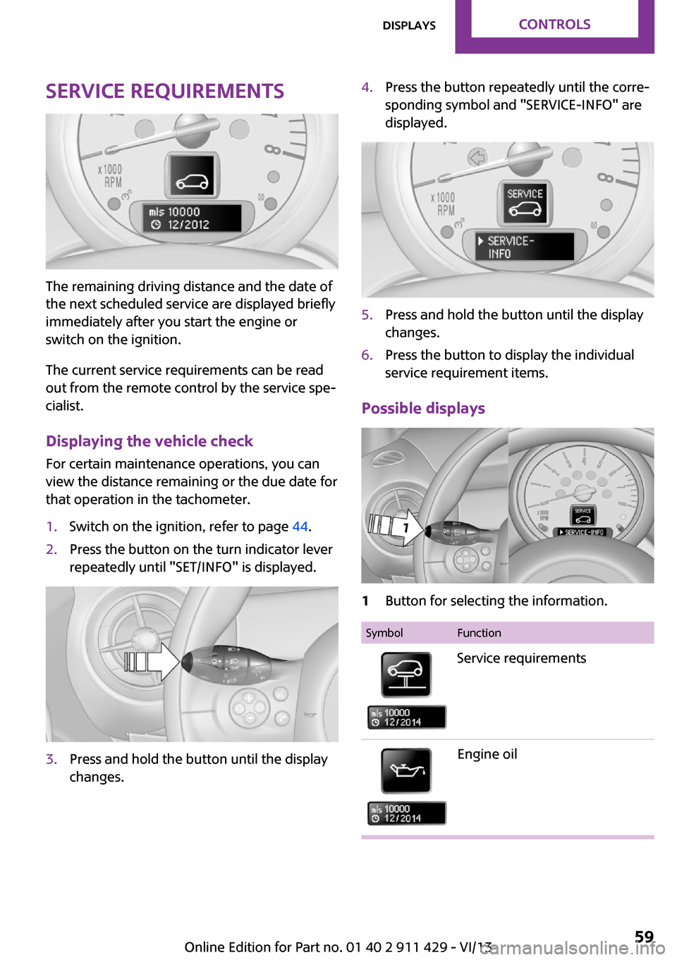 MINI Clubman 2014  Owners Manual Service requirements
The remaining driving distance and the date of
the next scheduled service are displayed briefly
immediately after you start the engine or
switch on the ignition.
The current servi