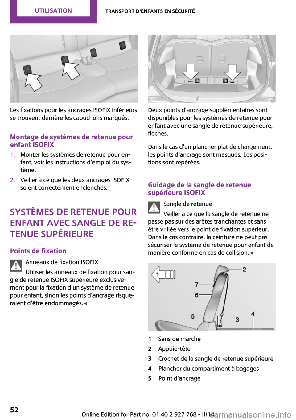MINI Clubman 2014  Manuel du propriétaire (in French) Les fixations pour les ancrages ISOFIX inférieurs
se trouvent derrière les capuchons marqués.
Montage de systèmes de retenue pour
enfant ISOFIX
1.Monter les systèmes de retenue pour en‐
fant, v