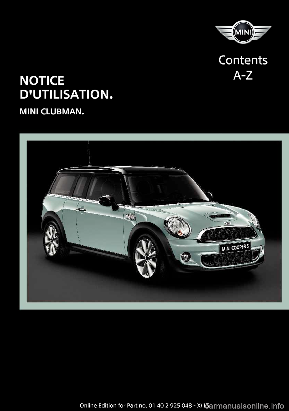 MINI Clubman 2013 Manuel du propriétaire (in French) Notice
dutilisation.
MINI Clubman.
Contents A-ZOnline Edition for Part no. 01 40 2 925 048 - X/13 MINI Clubman 2013 Manuel du propriétaire (in French) Notice
dutilisation.
MINI Clubman.
Contents A-ZOnline Edition for Part no. 01 40 2 925 048 - X/13