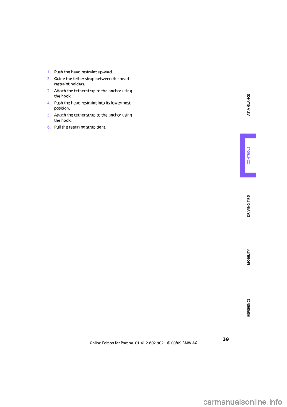 MINI Clubman 2010 Service Manual REFERENCEAT A GLANCE CONTROLS DRIVING TIPS MOBILITY
 39
1.Push the head restraint upward.
2.Guide the tether strap between the head 
restraint holders.
3.Attach the tether strap to the anchor using 
t