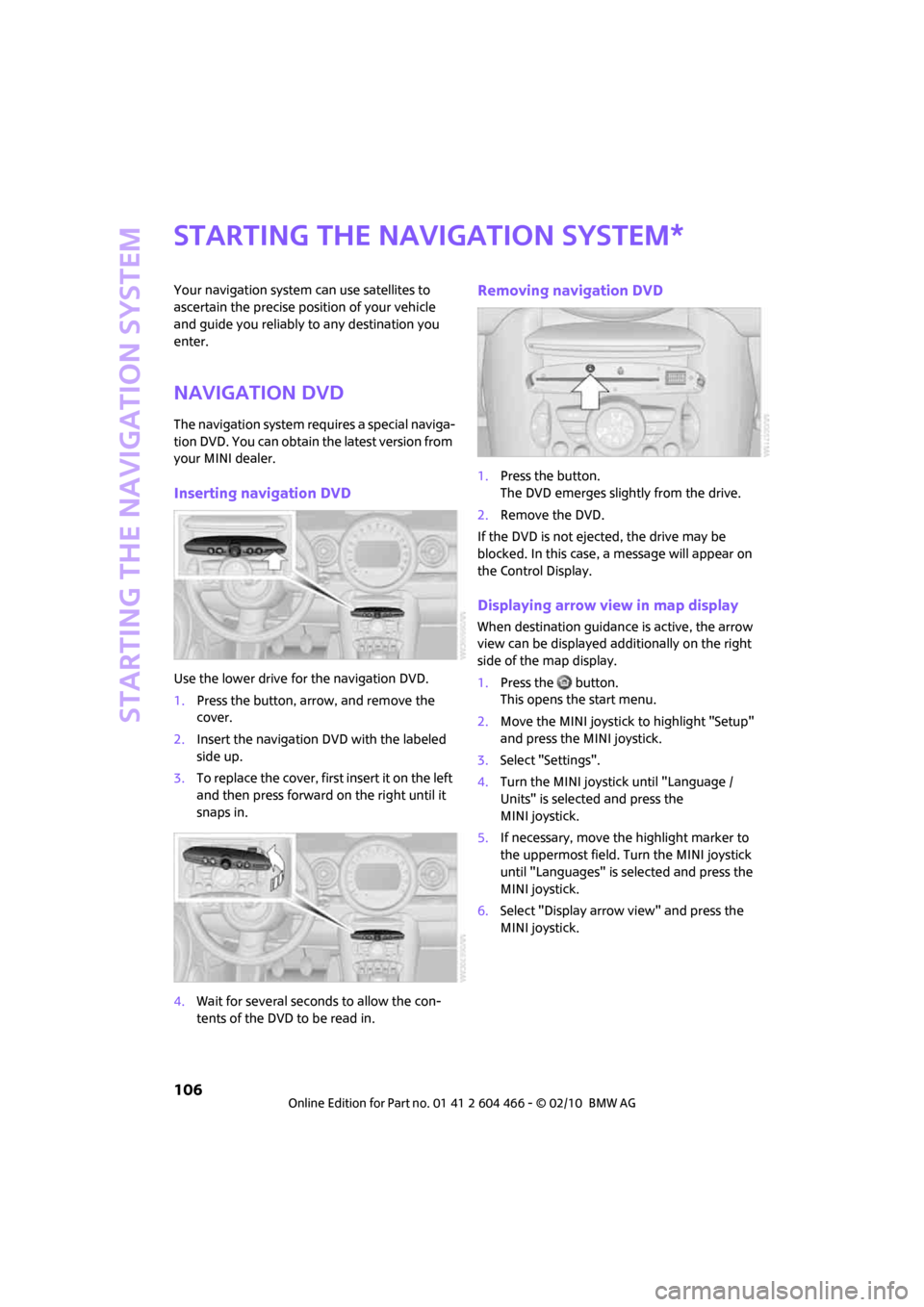 MINI Clubman 2010  Owners Manual (Mini Connected) Starting the navigation system
106
Starting the navigation system
Your navigation system can use satellites to 
ascertain the precise position of your vehicle 
and guide you reliably to any destinatio