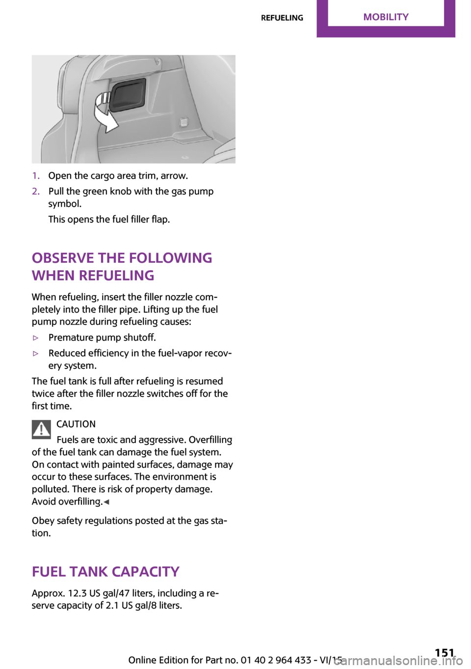 MINI Countryman 2016 Owners Manual 1.Open the cargo area trim, arrow.2.Pull the green knob with the gas pump
symbol.
This opens the fuel filler flap.
Observe the following
when refueling
When refueling, insert the filler nozzle com‐
MINI Countryman 2016 Owners Manual 1.Open the cargo area trim, arrow.2.Pull the green knob with the gas pump
symbol.
This opens the fuel filler flap.
Observe the following
when refueling
When refueling, insert the filler nozzle com‐