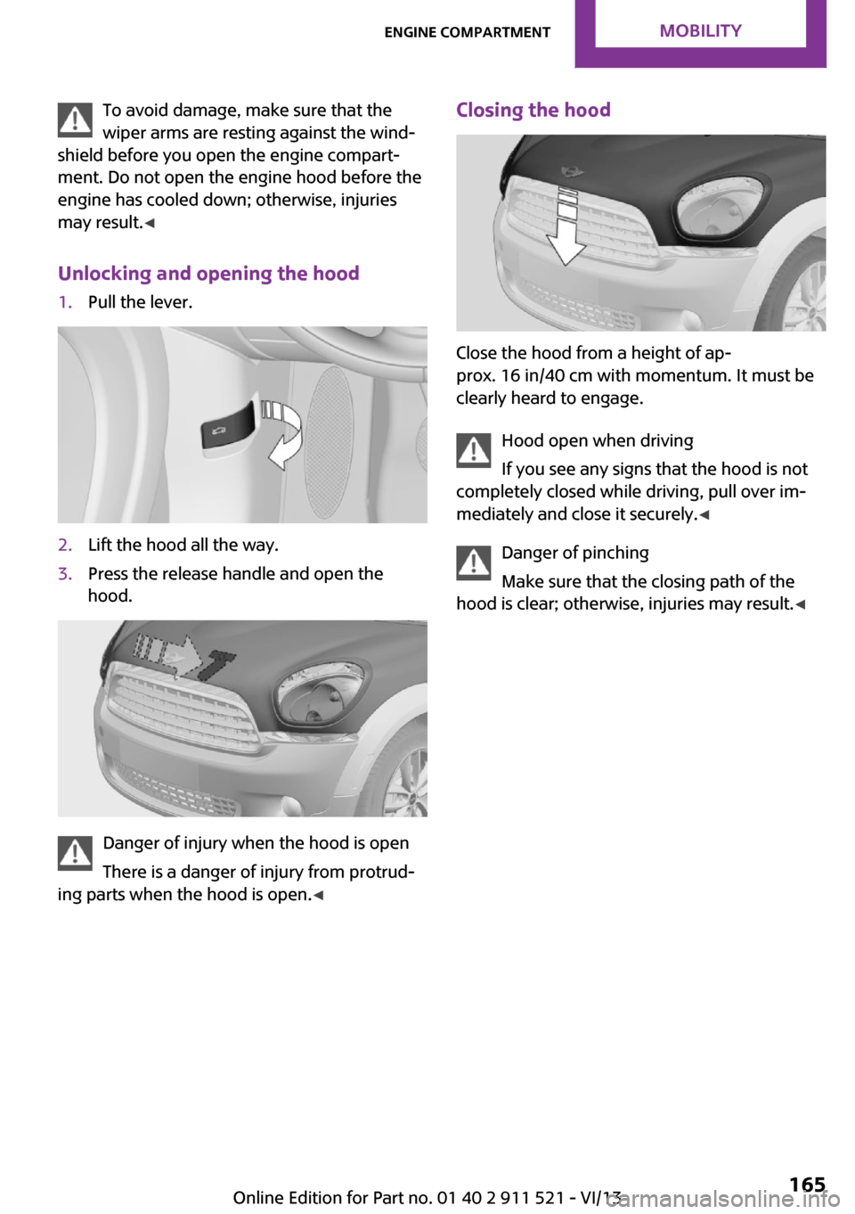 MINI Countryman 2014 Service Manual To avoid damage, make sure that the
wiper arms are resting against the wind‐
shield before you open the engine compart‐
ment. Do not open the engine hood before the
engine has cooled down; otherwi MINI Countryman 2014 Service Manual To avoid damage, make sure that the
wiper arms are resting against the wind‐
shield before you open the engine compart‐
ment. Do not open the engine hood before the
engine has cooled down; otherwi