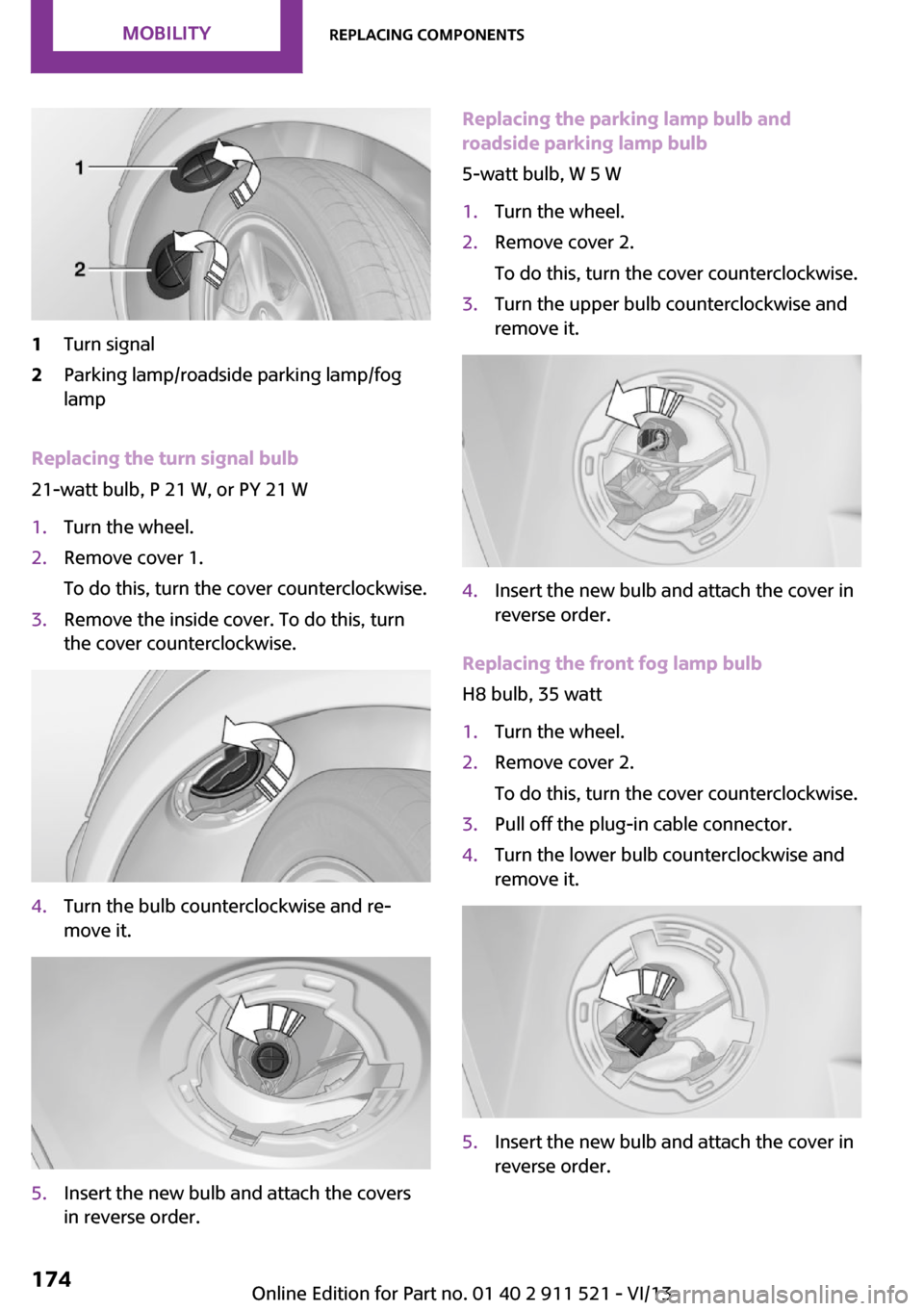 MINI Countryman 2014 Owners Manual 1Turn signal2Parking lamp/roadside parking lamp/fog
lamp
Replacing the turn signal bulb
21-watt bulb, P 21 W, or PY 21 W
1.Turn the wheel.2.Remove cover 1.
To do this, turn the cover counterclockwise. MINI Countryman 2014 Owners Manual 1Turn signal2Parking lamp/roadside parking lamp/fog
lamp
Replacing the turn signal bulb
21-watt bulb, P 21 W, or PY 21 W
1.Turn the wheel.2.Remove cover 1.
To do this, turn the cover counterclockwise.