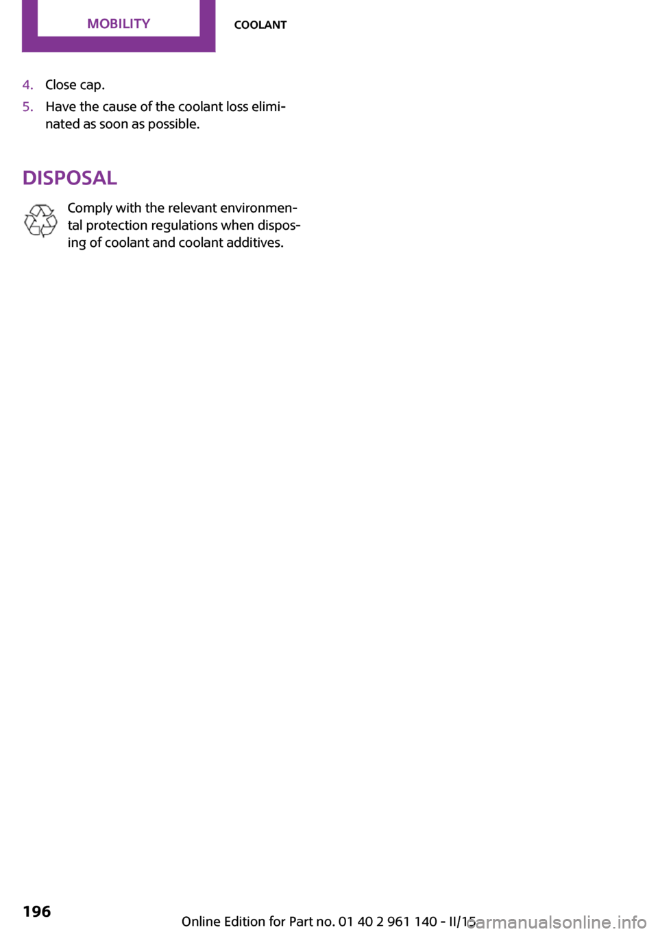 MINI Hardtop 2 Door 2015 Owners Manual 4.Close cap.5.Have the cause of the coolant loss elimi‐
nated as soon as possible.
Disposal
Comply with the relevant environmen‐
tal protection regulations when dispos‐
ing of coolant and coolan MINI Hardtop 2 Door 2015 Owners Manual 4.Close cap.5.Have the cause of the coolant loss elimi‐
nated as soon as possible.
Disposal
Comply with the relevant environmen‐
tal protection regulations when dispos‐
ing of coolant and coolan