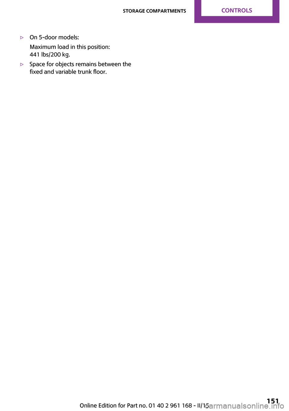 MINI Hardtop 2 Door 2015  Owners Manual (Mini Connected) ▷On 5-door models:
Maximum load in this position:
441 lbs/200 kg.▷Space for objects remains between the
fixed and variable trunk floor.Seite 151Storage compartmentsCONTROLS151
Online Edition for P
