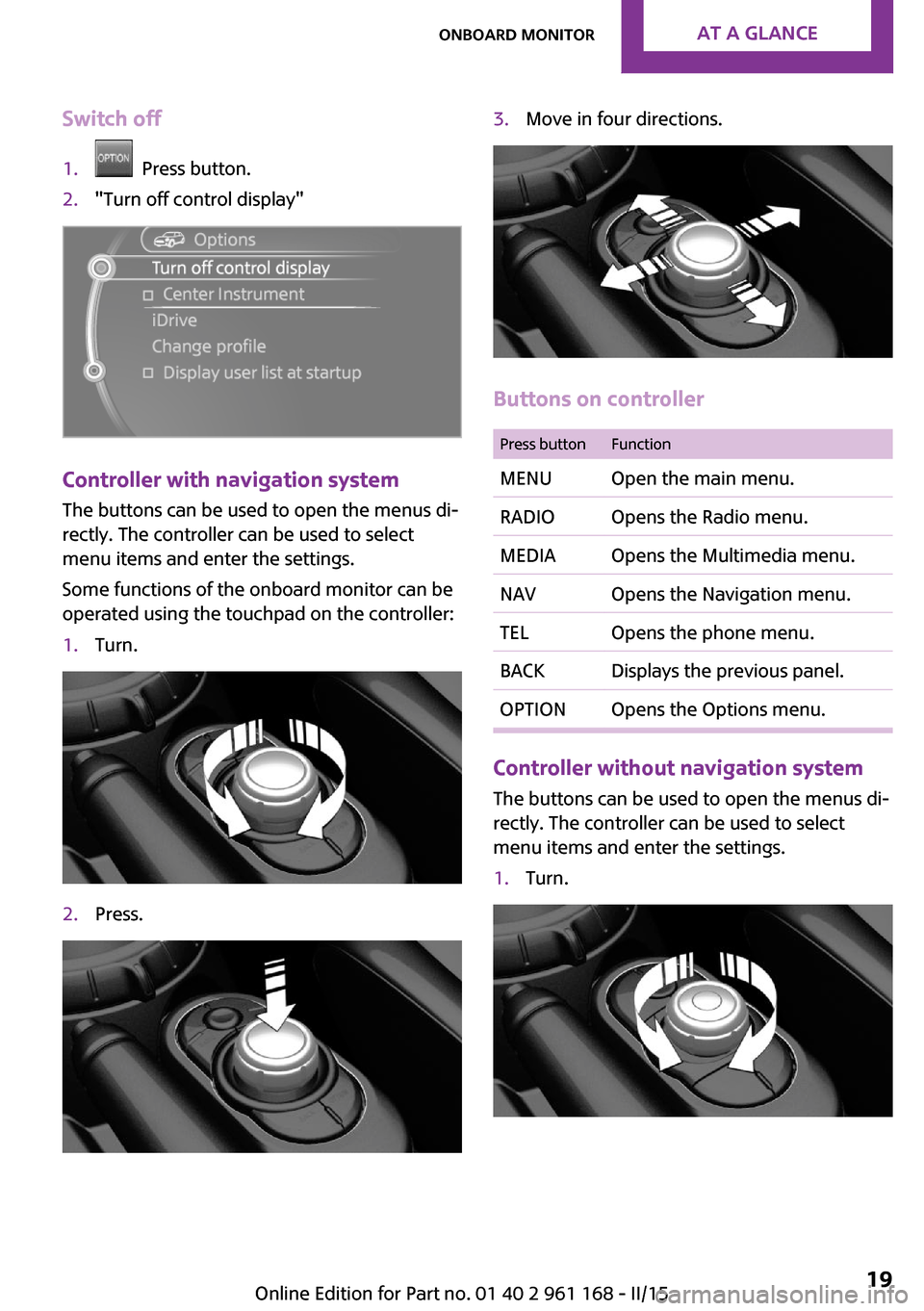 MINI Hardtop 2 Door 2015  Owners Manual (Mini Connected) Switch off1.  Press button.2."Turn off control display"
Controller with navigation system
The buttons can be used to open the menus di‐
rectly. The controller can be used to select
menu items and en