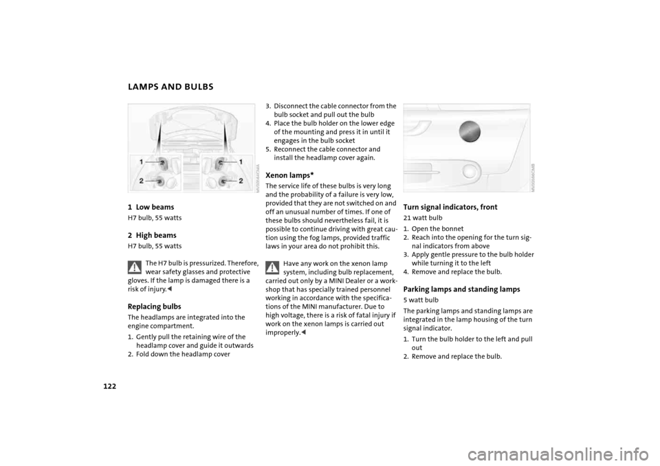 MINI Hardtop 2 Door 2005  Owners Manual 122
LAMPS AND BULBS1 Low beams
H7 bulb, 55
 watts
2 High beams 
H7 bulb, 55
 watts 
The H7 bulb is pressurized. Therefore, wear safety glasses and protective 
gloves. If the lamp is damaged there is a