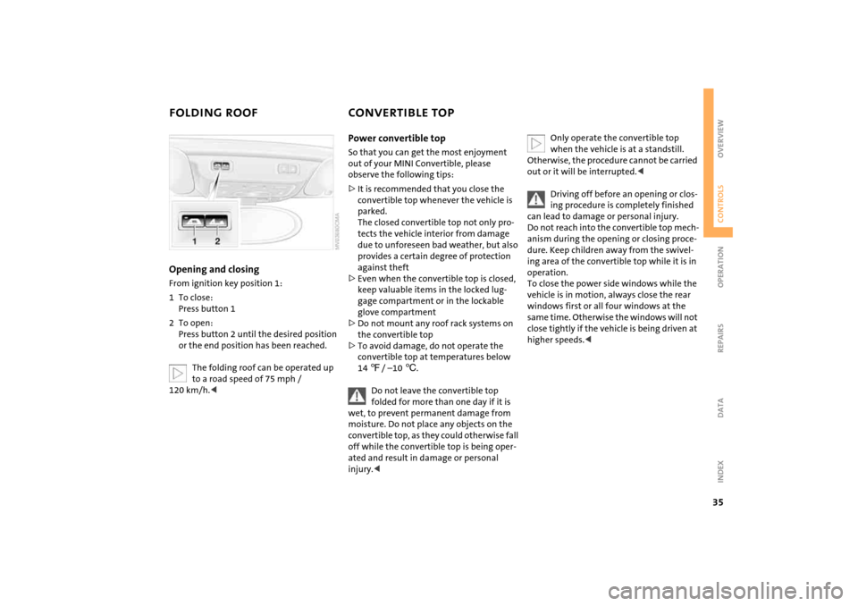 MINI Hardtop 2 Door 2005 Owners Guide 35
OVERVIEW REPAIRS OPERATIONCONTROLS DATA INDEX
FOLDING ROOF 
CONVERTIBLE TOP 
Opening and closingFrom ignition key position
 1:
1To close:
 
Press button
 1
2To open:
 
Press button
 2 until the des