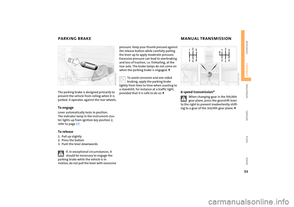 MINI Hardtop 2 Door 2005  Owners Manual 53
OVERVIEW REPAIRS OPERATIONCONTROLS DATA INDEX
PARKING BRAKE 
MANUAL TRANSMISSION 
The parking brake is designed primarily to prevent the vehicle from rolling when it is 
parked. It operates against