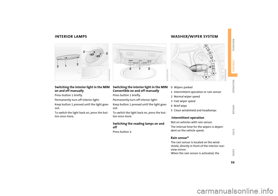 MINI Hardtop 2 Door 2005  Owners Manual 59
OVERVIEW REPAIRS OPERATIONCONTROLS DATA INDEX
INTERIOR LAMPS
WASHER/WIPER SYSTEM 
Switching the interior light in the MINI on and off manuallyPress button 1 briefly.Permanently turn off interior li