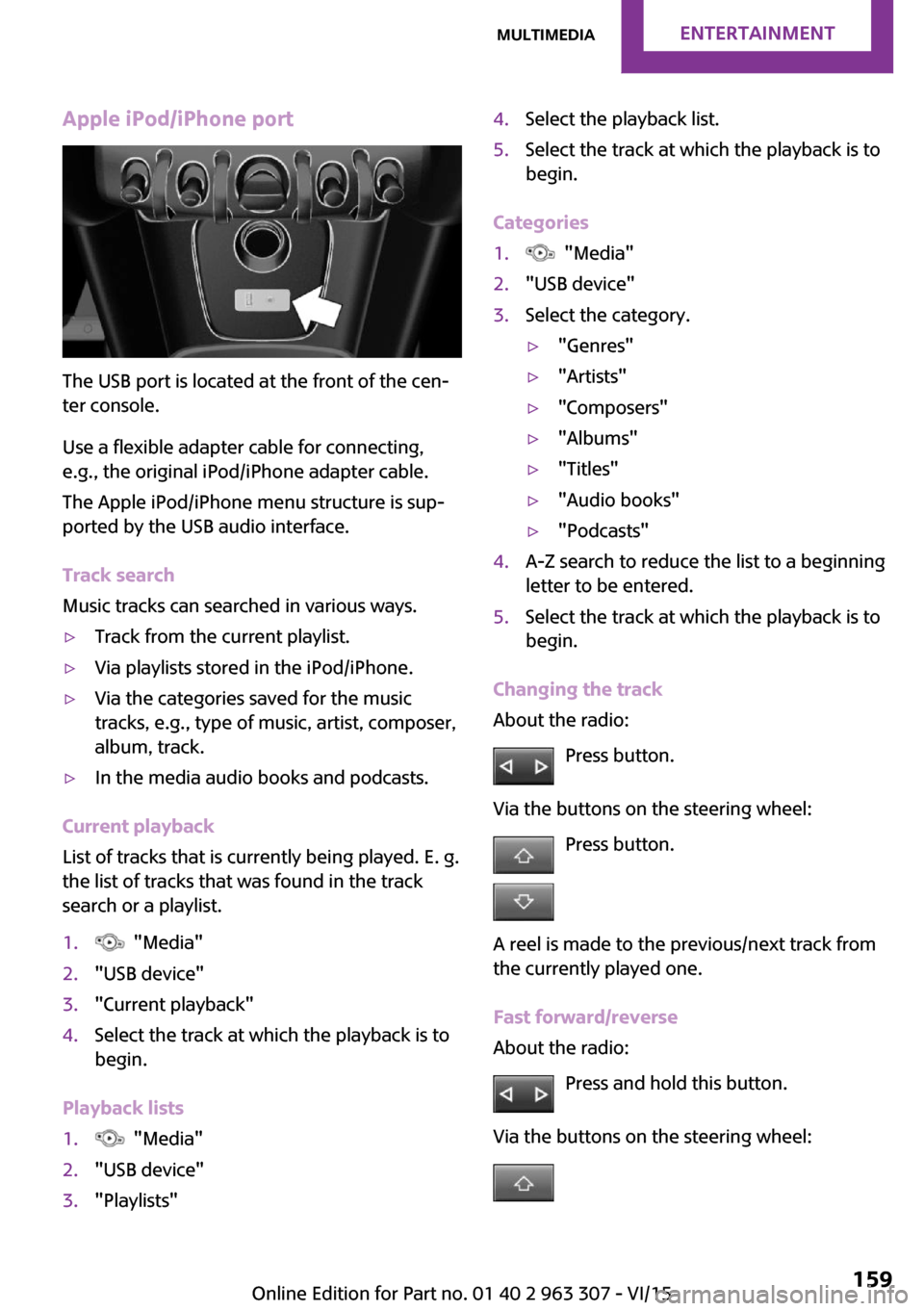MINI Hardtop 4 Door 2016 Owners Manual Apple iPod/iPhone port
The USB port is located at the front of the cen‐
ter console.
Use a flexible adapter cable for connecting,
e.g., the original iPod/iPhone adapter cable.
The Apple iPod/iPhone MINI Hardtop 4 Door 2016 Owners Manual Apple iPod/iPhone port
The USB port is located at the front of the cen‐
ter console.
Use a flexible adapter cable for connecting,
e.g., the original iPod/iPhone adapter cable.
The Apple iPod/iPhone