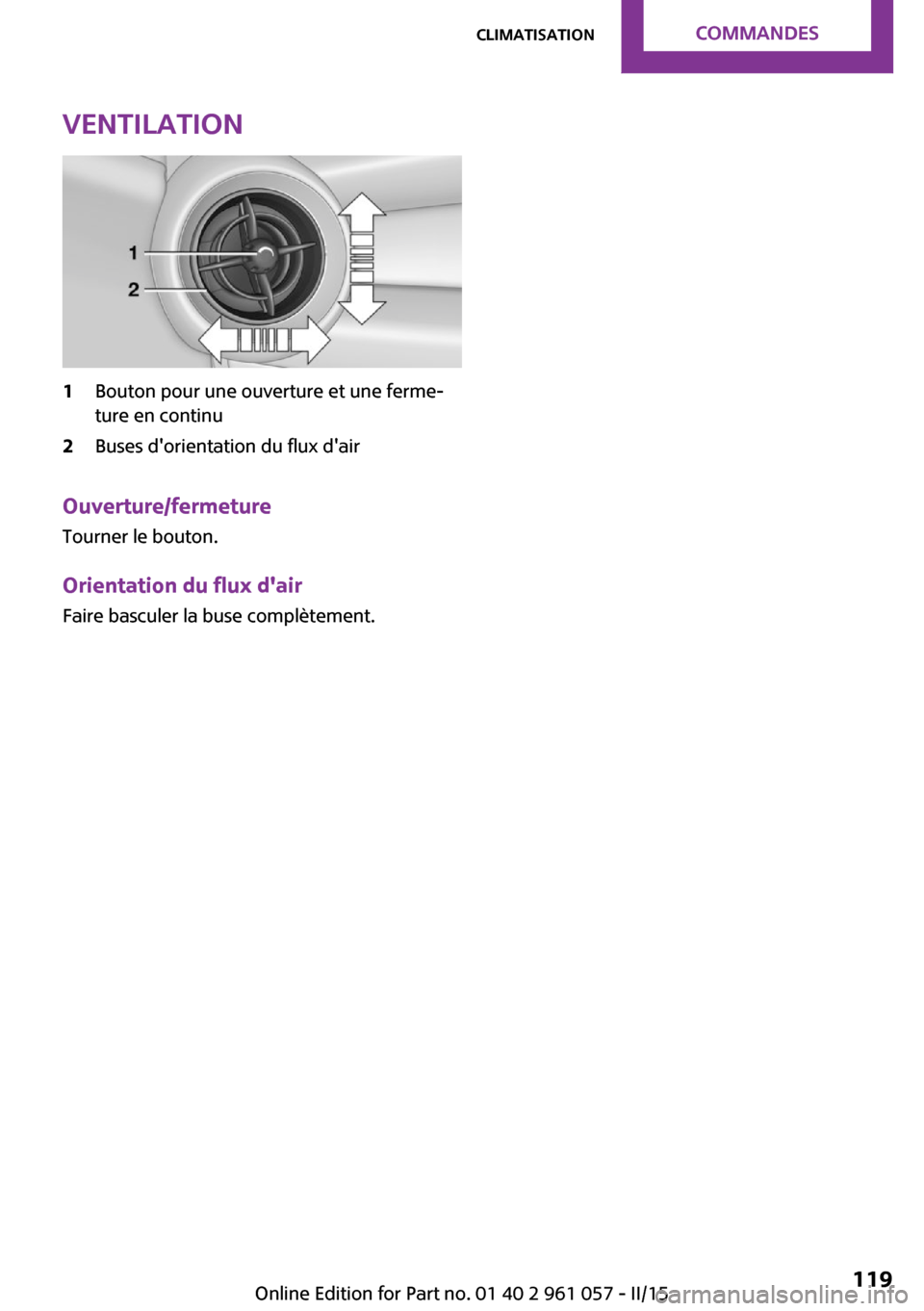 MINI Roadster 2015 Manuel du propriétaire (in French) Ventilation1Bouton pour une ouverture et une ferme‐
ture en continu2Buses dorientation du flux dair
Ouverture/fermeture
Tourner le bouton.
Orientation du flux dair
Faire basculer la buse complèt MINI Roadster 2015 Manuel du propriétaire (in French) Ventilation1Bouton pour une ouverture et une ferme‐
ture en continu2Buses dorientation du flux dair
Ouverture/fermeture
Tourner le bouton.
Orientation du flux dair
Faire basculer la buse complèt