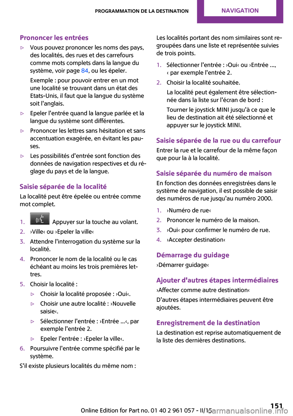 MINI Roadster 2015 Manuel du propriétaire (in French) Prononcer les entrées▷Vous pouvez prononcer les noms des pays,
des localités, des rues et des carrefours
comme mots complets dans la langue du
système, voir page 84, ou les épeler.
Exemple : po MINI Roadster 2015 Manuel du propriétaire (in French) Prononcer les entrées▷Vous pouvez prononcer les noms des pays,
des localités, des rues et des carrefours
comme mots complets dans la langue du
système, voir page 84, ou les épeler.
Exemple : po