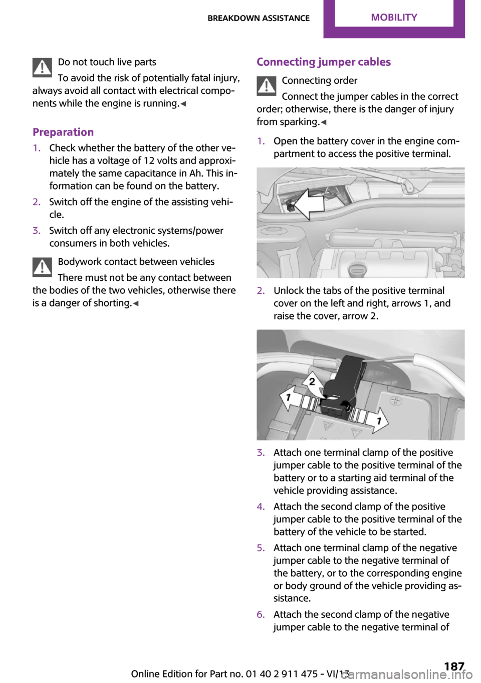 MINI Roadster 2014 Owners Guide Do not touch live parts
To avoid the risk of potentially fatal injury,
always avoid all contact with electrical compo‐
nents while the engine is running. ◀
Preparation1.Check whether the battery o