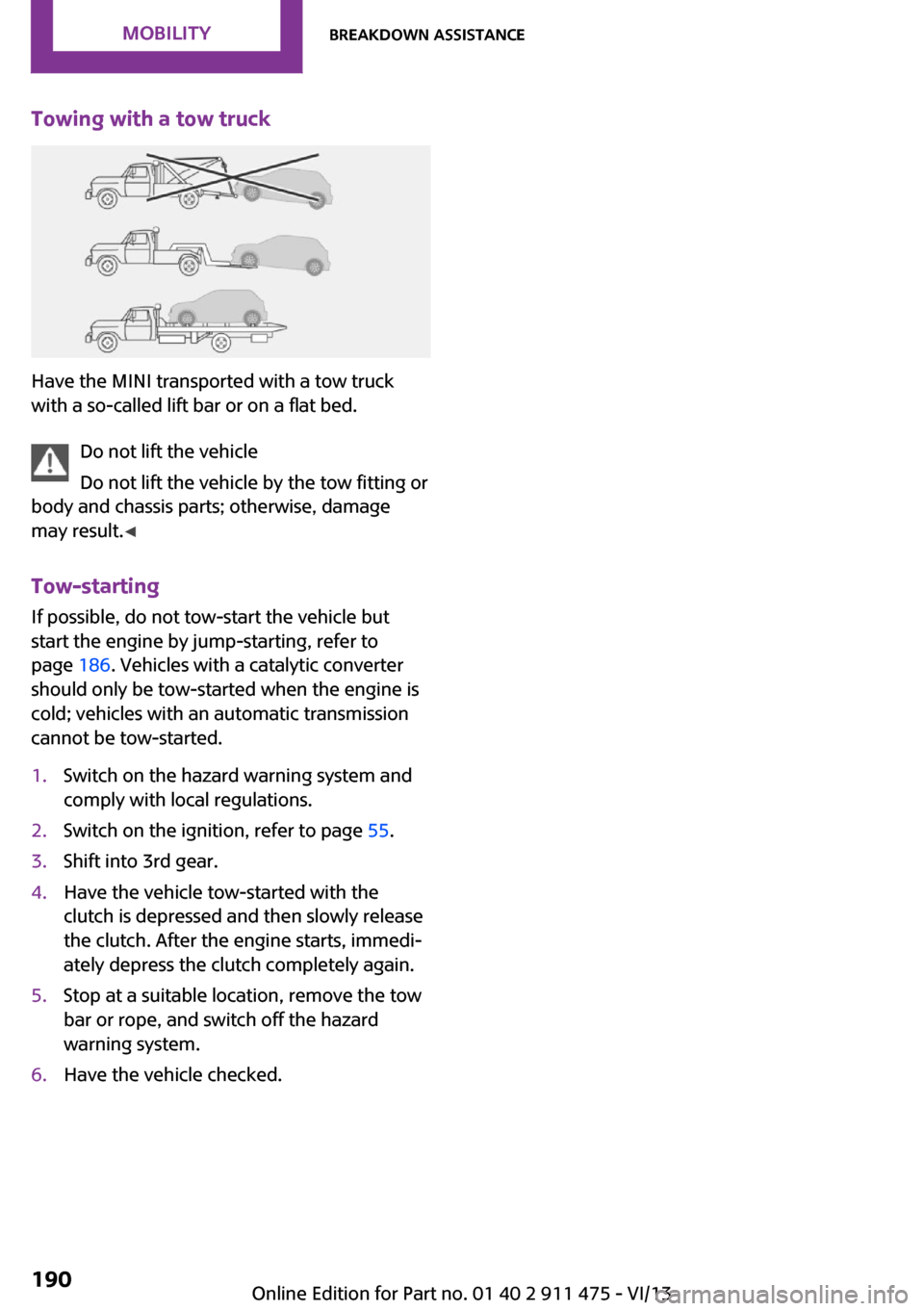 MINI Roadster 2014 Owners Guide Towing with a tow truck
Have the MINI transported with a tow truck
with a so-called lift bar or on a flat bed.
Do not lift the vehicle
Do not lift the vehicle by the tow fitting or
body and chassis pa