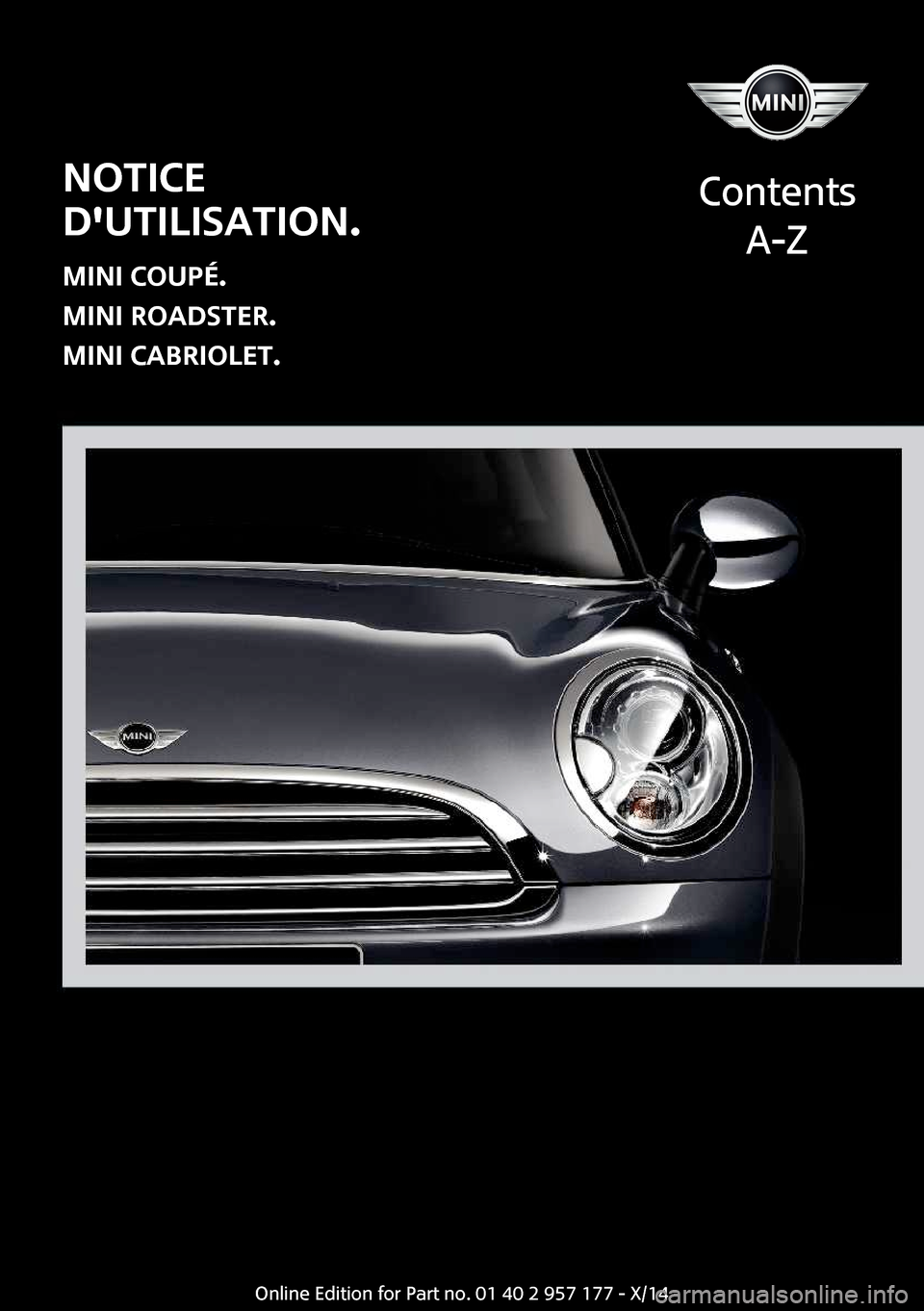 MINI Roadster 2014 Manuel du propriétaire (in French) NOTICE
DUTILISATION.
MINI COUPÉ.
MINI ROADSTER.
MINI CABRIOLET.
Contents
A-ZOnline Edition for Part no. 01 40 2 957 177 - X/14 MINI Roadster 2014 Manuel du propriétaire (in French) NOTICE
DUTILISATION.
MINI COUPÉ.
MINI ROADSTER.
MINI CABRIOLET.
Contents
A-ZOnline Edition for Part no. 01 40 2 957 177 - X/14